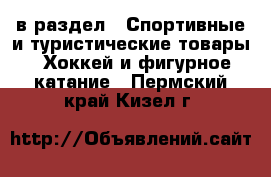  в раздел : Спортивные и туристические товары » Хоккей и фигурное катание . Пермский край,Кизел г.